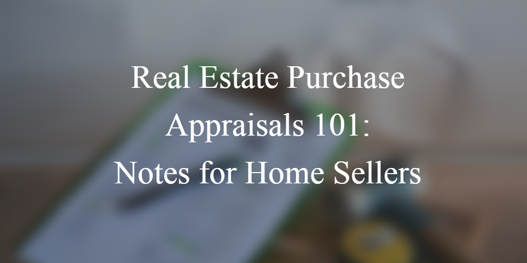 Real Estate Purchase Appraisals 101: Notes for Home Sellers 