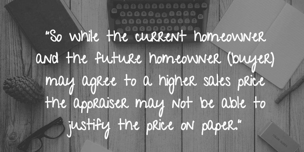 So while the current homeowner and the future homeowner (buyer) may agree to a higher sales price the appraiser may not be able to justify the price on paper.